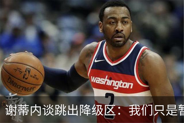 谢蒂内谈跳出降级区：我们只是暂时安全了，争取早日达到最终目标